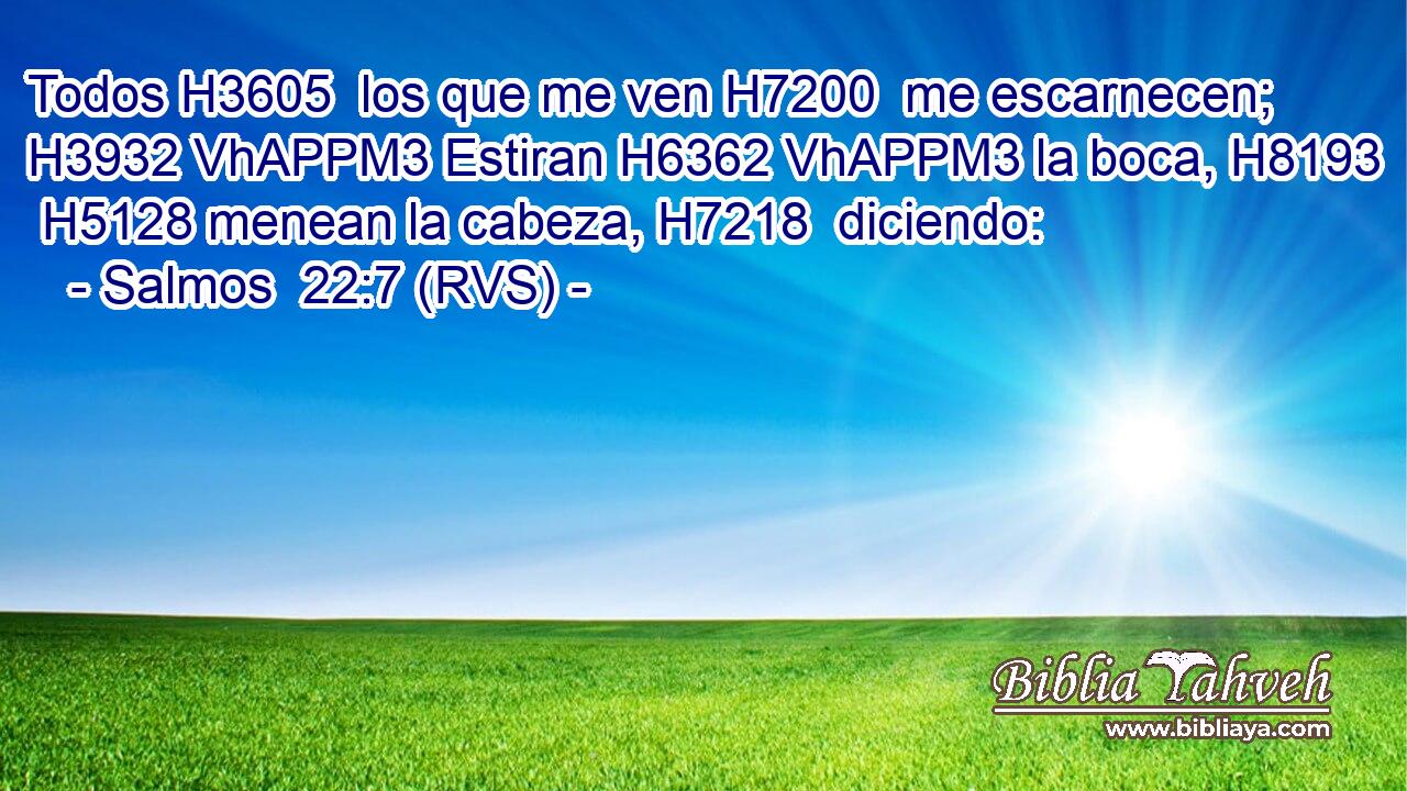 Todos H3605  los que me ven H7200  me escarnecen; H3932 VhAPPM3 Estiran H6362 VhAPPM3 la boca, H8193  H5128 menean la cabeza, H7218  diciendo: 