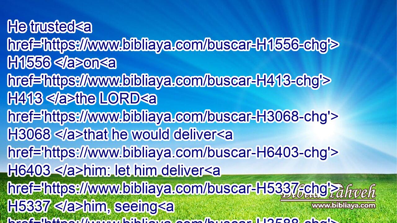 He trusted H1556 on H413 the LORD H3068 that he would deliver H6403 him: let him deliver H5337 him, seeing H3588 he delighted H2654 in him.