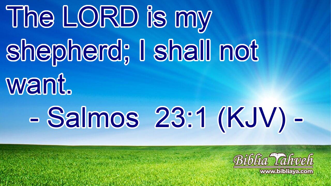 The LORD is my shepherd; I shall not want.