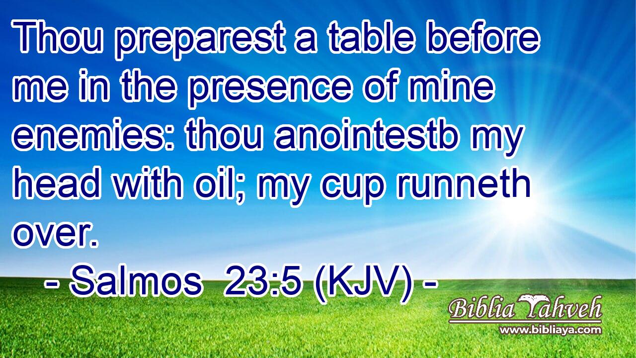Thou preparest a table before me in the presence of mine enemies: thou anointestb my head with oil; my cup runneth over.