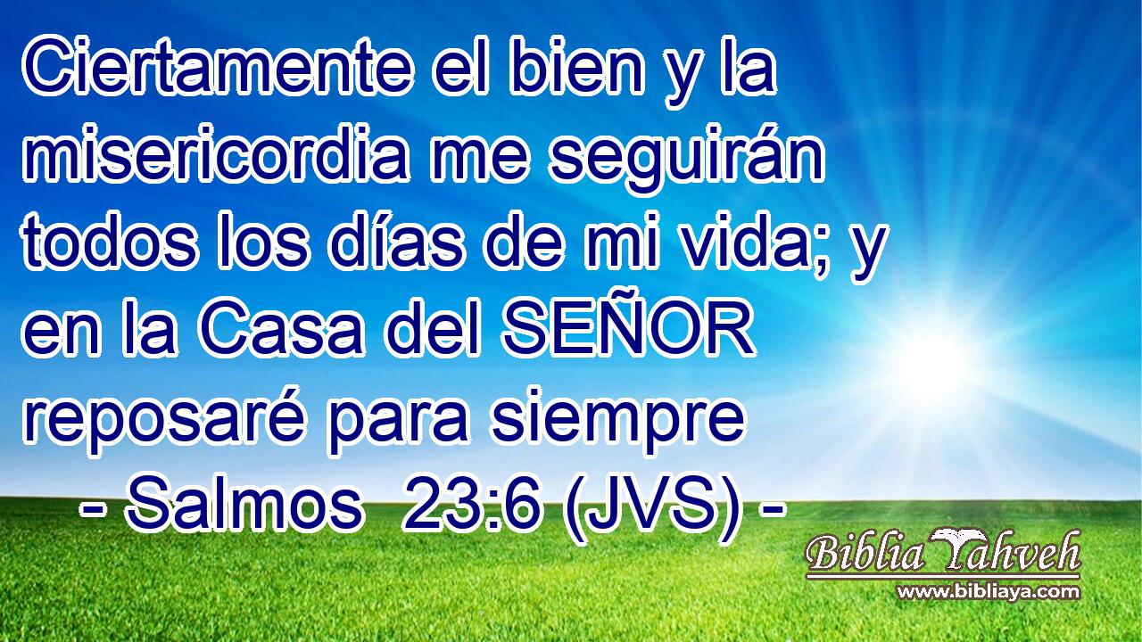 Ciertamente el bien y la misericordia me seguirán todos los días de mi vida; y en la Casa del SEÑOR reposaré para siempre