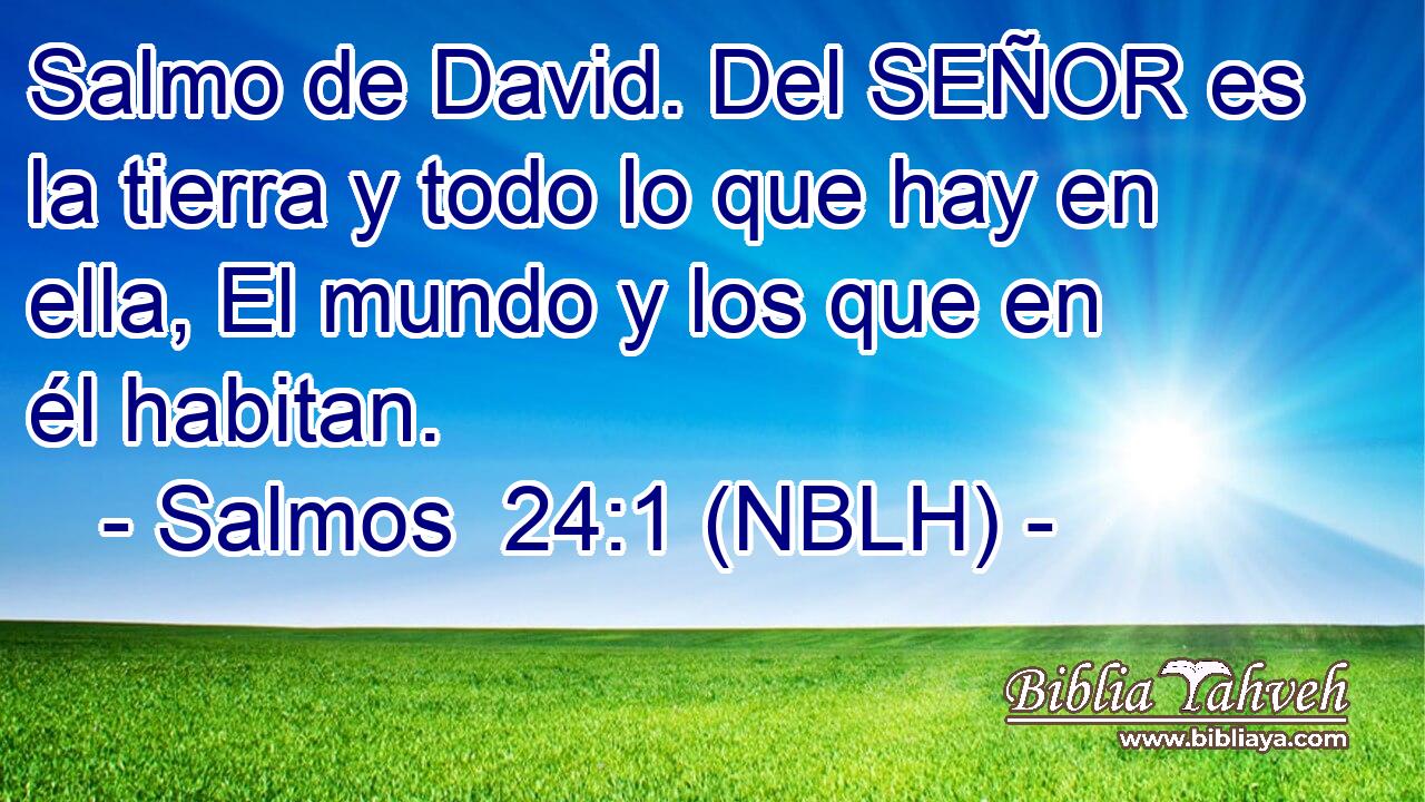  Salmo de David. Del SEÑOR es la tierra y todo lo que hay en ella, El mundo y los que en él habitan. 