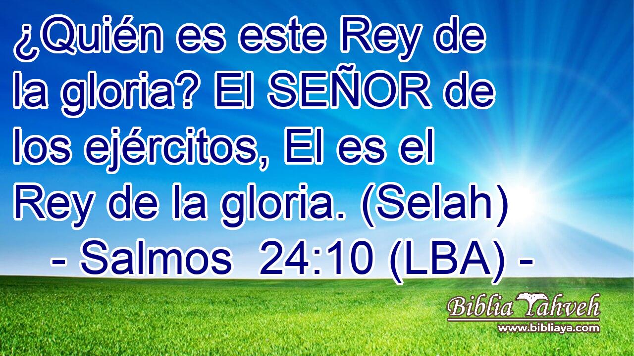 ¿Quién es este Rey de la gloria? El SEÑOR de los ejércitos, El es el Rey de la gloria. (Selah)