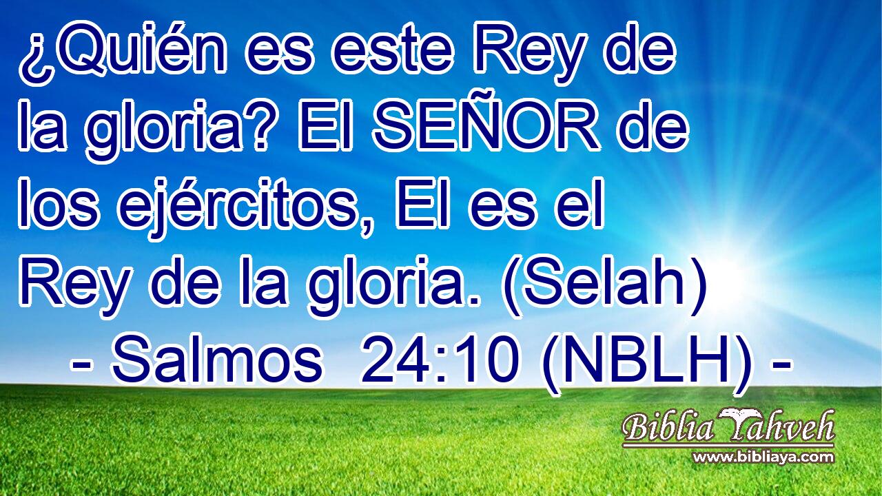  ¿Quién es este Rey de la gloria? El SEÑOR de los ejércitos, El es el Rey de la gloria. (Selah) 