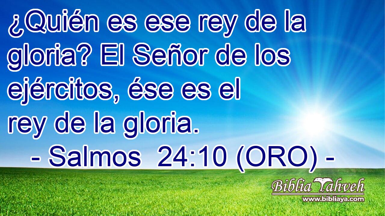  ¿Quién es ese rey de la gloria? El Señor de los ejércitos, ése es el rey de la gloria. 