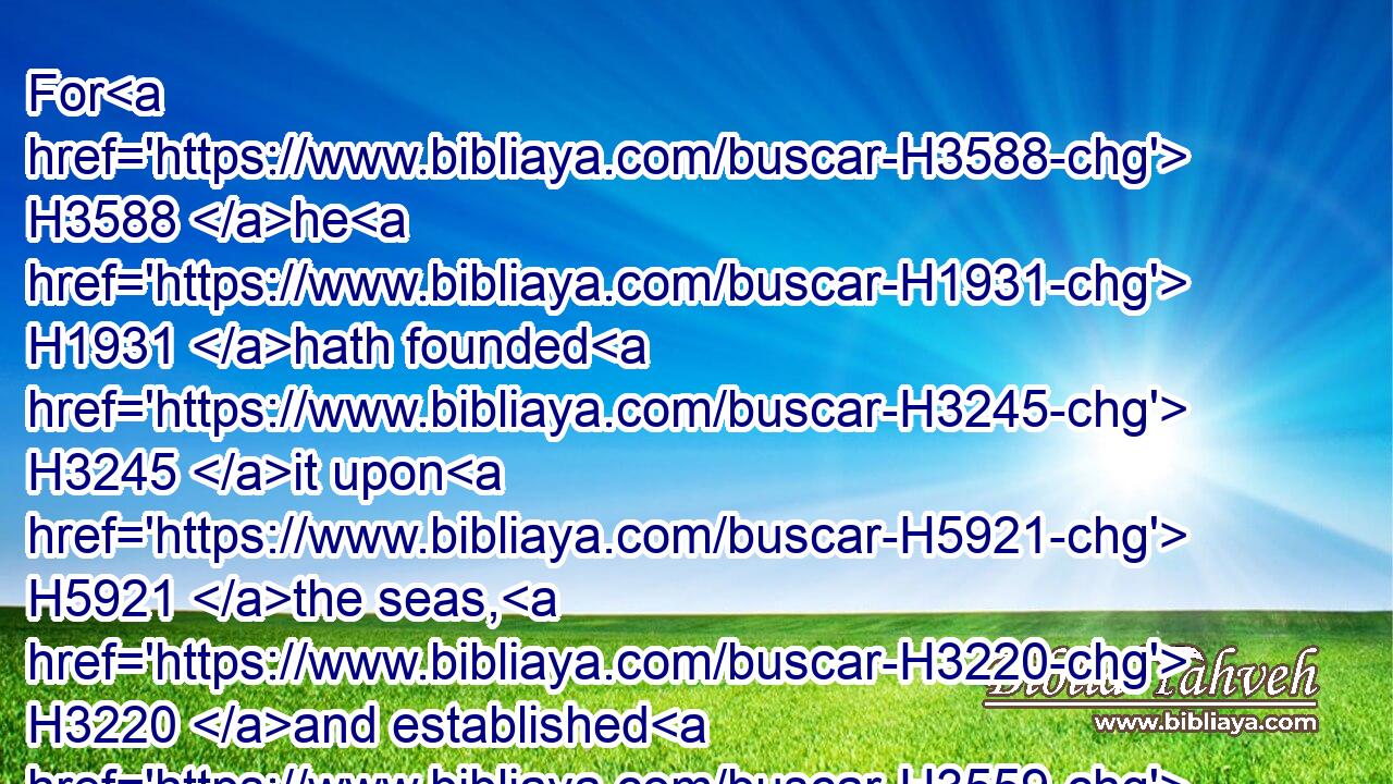 For H3588 he H1931 hath founded H3245 it upon H5921 the seas, H3220 and established H3559 it upon H5921 the floods.H5104