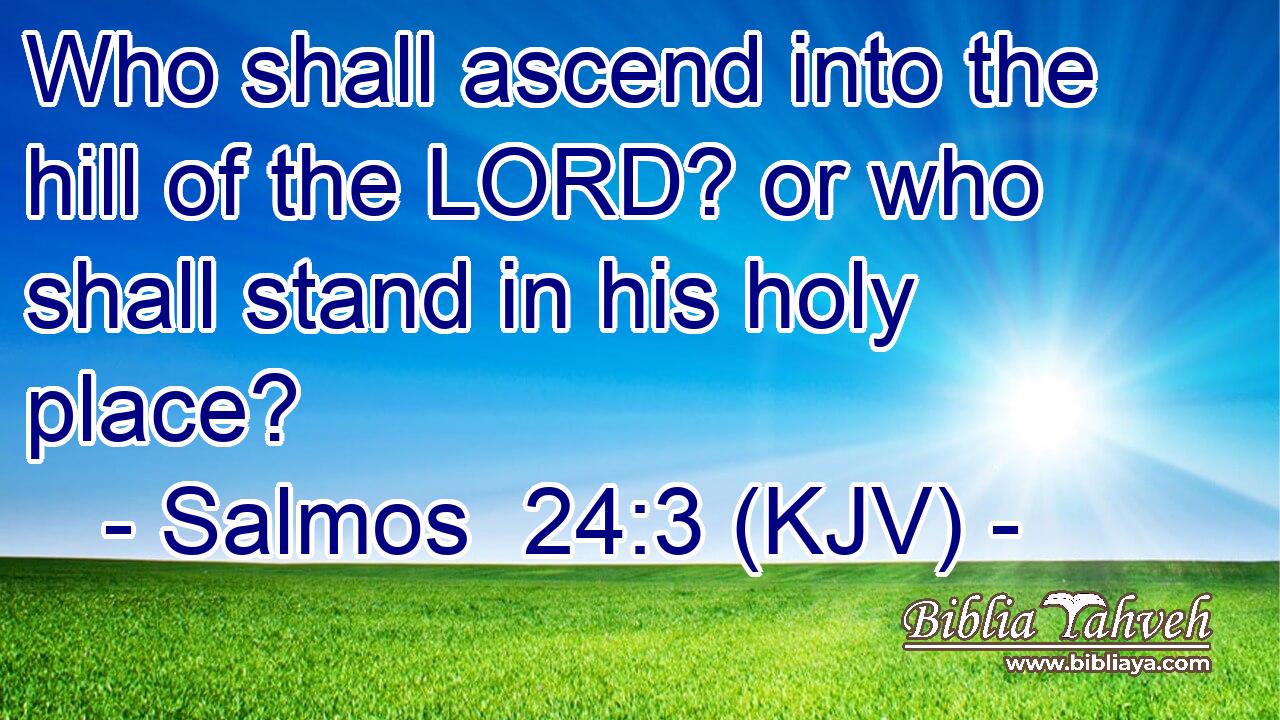 Who shall ascend into the hill of the LORD? or who shall stand in his holy place?