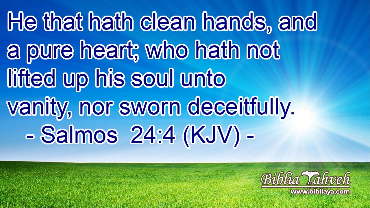 He that hath clean hands, and a pure heart; who hath not lifted up his soul unto vanity, nor sworn deceitfully.