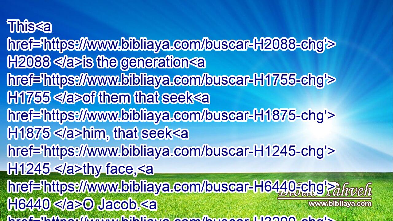 This H2088 is the generation H1755 of them that seek H1875 him, that seek H1245 thy face, H6440 O Jacob. H3290 Selah.H5542
