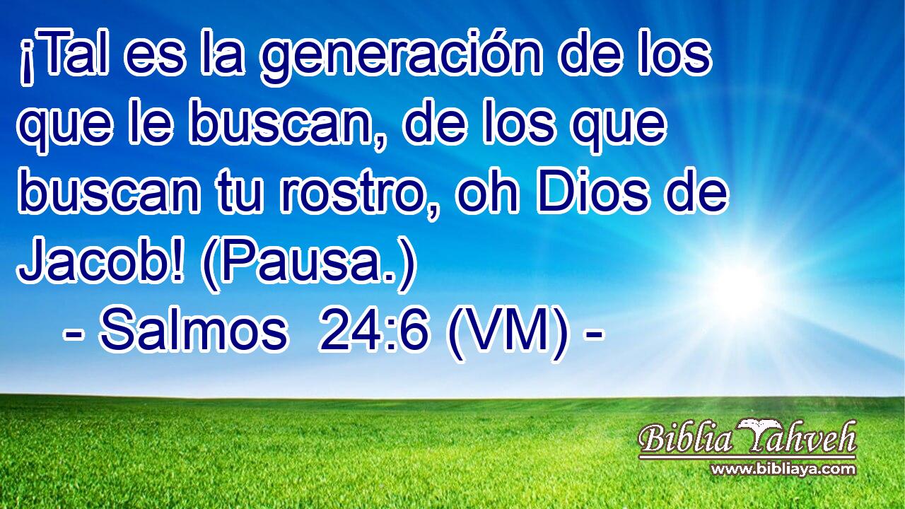  ¡Tal es la generación de los que le buscan, de los que buscan tu rostro, oh Dios de Jacob! (Pausa.) 