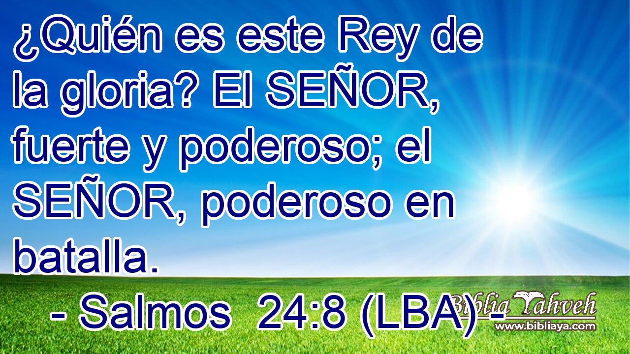 ¿Quién es este Rey de la gloria? El SEÑOR, fuerte y poderoso; el SEÑOR, poderoso en batalla.