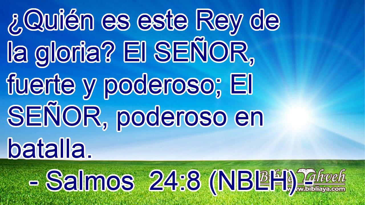  ¿Quién es este Rey de la gloria? El SEÑOR, fuerte y poderoso; El SEÑOR, poderoso en batalla. 