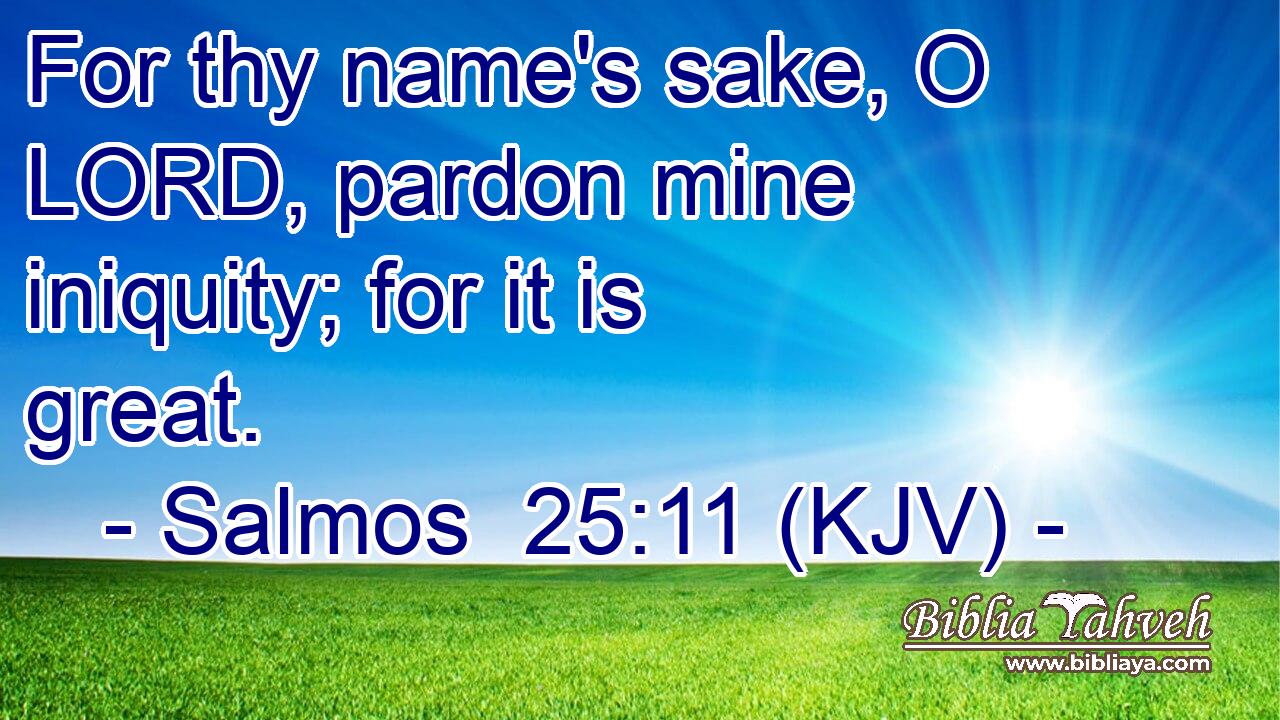 For thy name's sake, O LORD, pardon mine iniquity; for it is great.