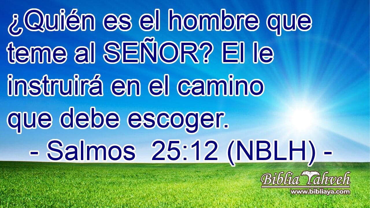  ¿Quién es el hombre que teme al SEÑOR? El le instruirá en el camino que debe escoger. 
