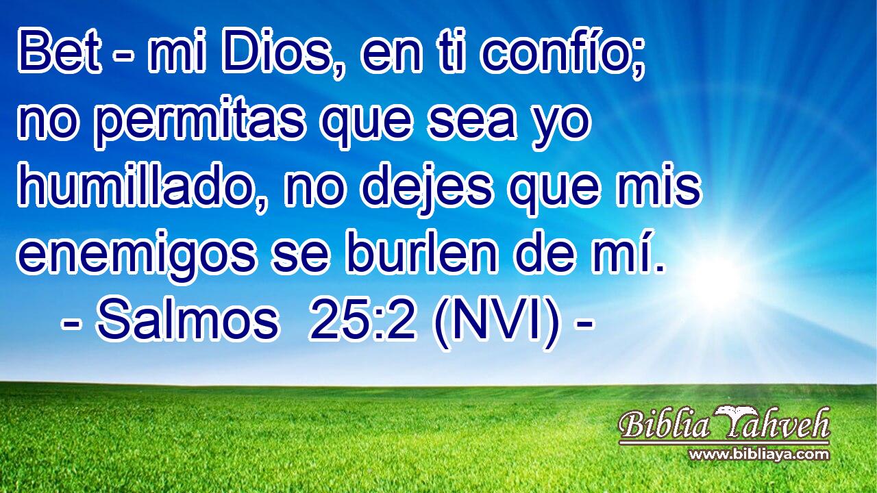  Bet - mi Dios, en ti confío; no permitas que sea yo humillado, no dejes que mis enemigos se burlen de mí. 