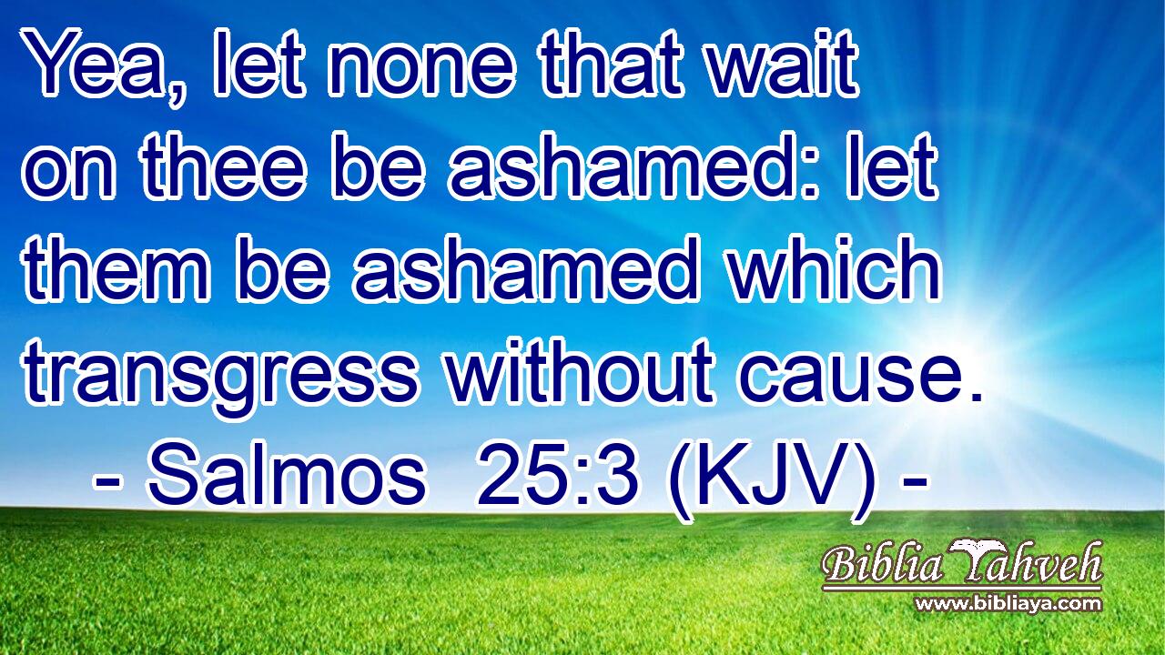 Yea, let none that wait on thee be ashamed: let them be ashamed which transgress without cause.