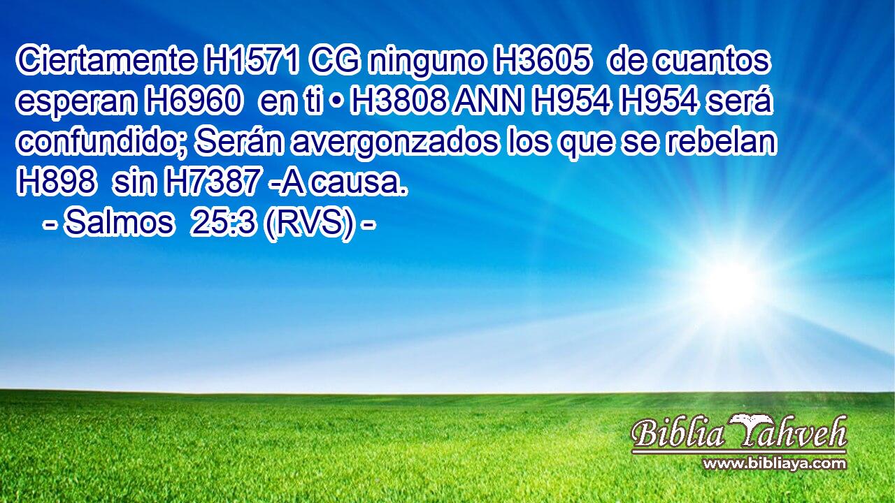 Ciertamente H1571 CG ninguno H3605  de cuantos esperan H6960  en ti • H3808 ANN H954 H954 será confundido; Serán avergonzados los que se rebelan H898  sin H7387 -A causa. 