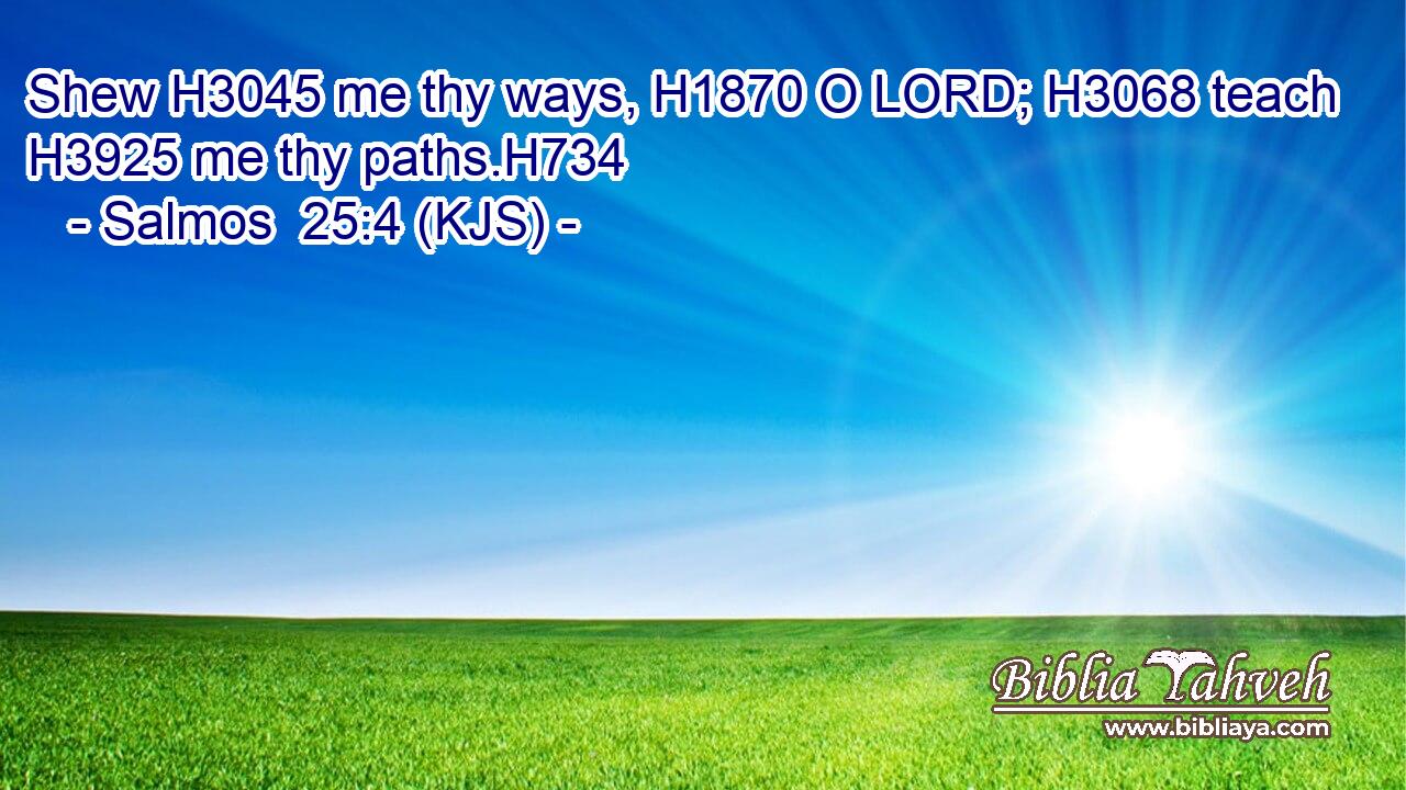 Shew H3045 me thy ways, H1870 O LORD; H3068 teach H3925 me thy paths.H734