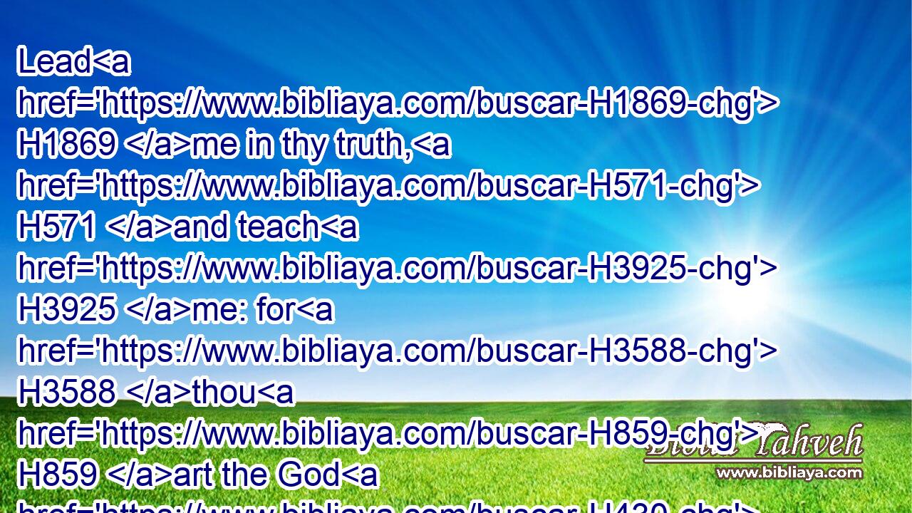 Lead H1869 me in thy truth, H571 and teach H3925 me: for H3588 thou H859 art the God H430 of my salvation; H3468 on thee do I wait H6960 all H3605 the day.H3117