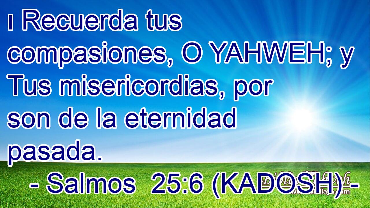  ו Recuerda tus compasiones, O YAHWEH; y Tus misericordias, por son de la eternidad pasada. 