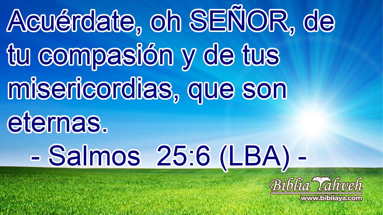 Acuérdate, oh SEÑOR, de tu compasión y de tus misericordias, que son eternas.