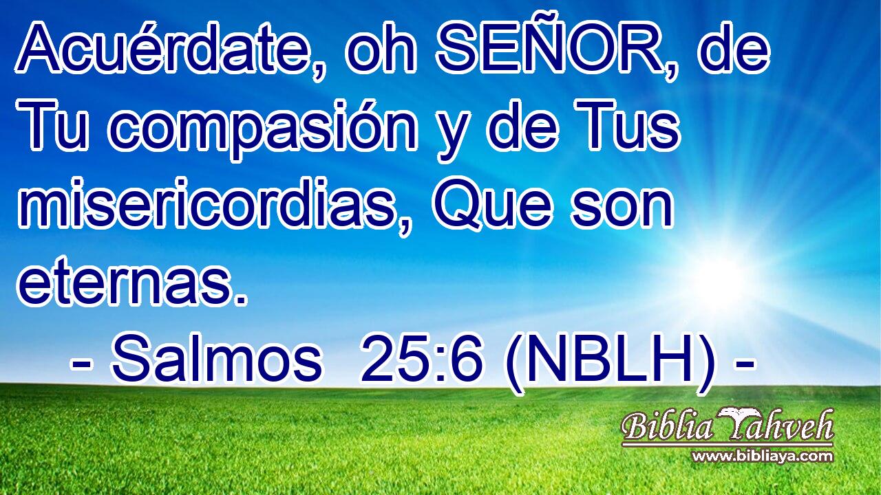  Acuérdate, oh SEÑOR, de Tu compasión y de Tus misericordias, Que son eternas. 