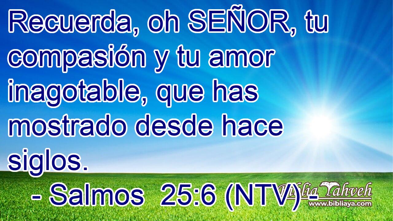 Recuerda, oh SEÑOR, tu compasión y tu amor inagotable, que has mostrado desde hace siglos.