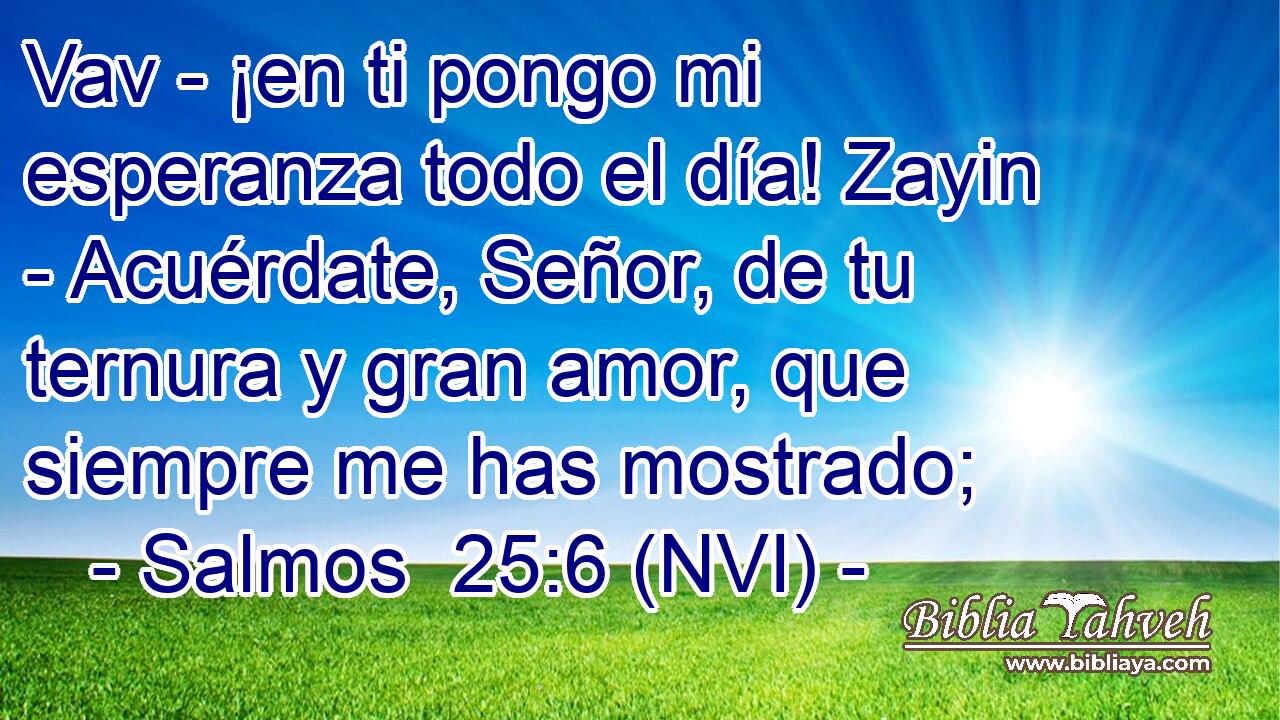  Vav - ¡en ti pongo mi esperanza todo el día! Zayin - Acuérdate, Señor, de tu ternura y gran amor, que siempre me has mostrado; 