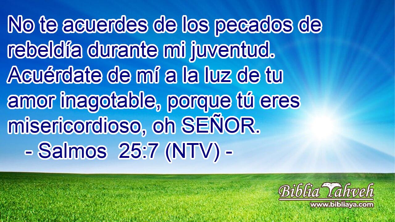 No te acuerdes de los pecados de rebeldía durante mi juventud. Acuérdate de mí a la luz de tu amor inagotable, porque tú eres misericordioso, oh SEÑOR.