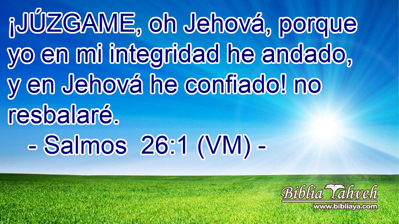  ¡JÚZGAME, oh Jehová, porque yo en mi integridad he andado, y en Jehová he confiado! no resbalaré. 