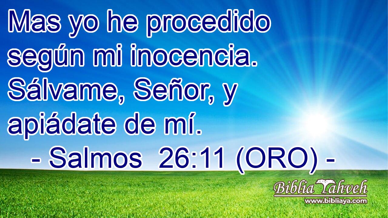  Mas yo he procedido según mi inocencia. Sálvame, Señor, y apiádate de mí. 