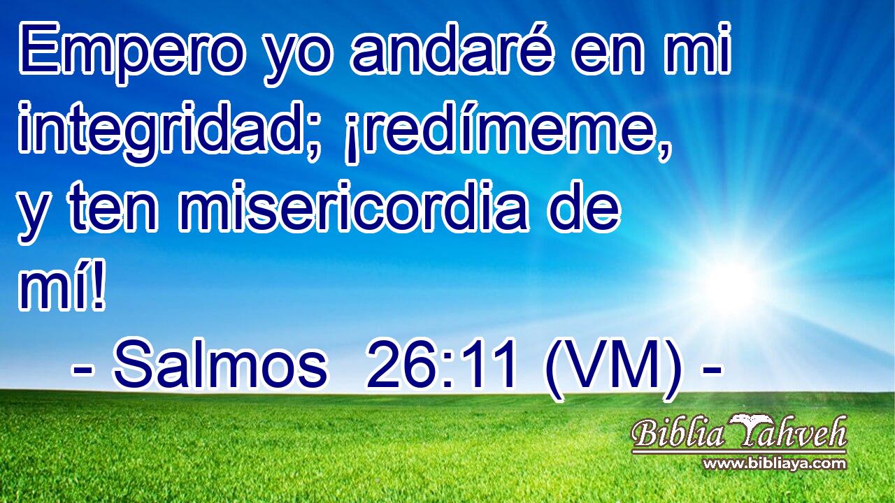 Empero yo andaré en mi integridad; ¡redímeme, y ten misericordia de mí! 