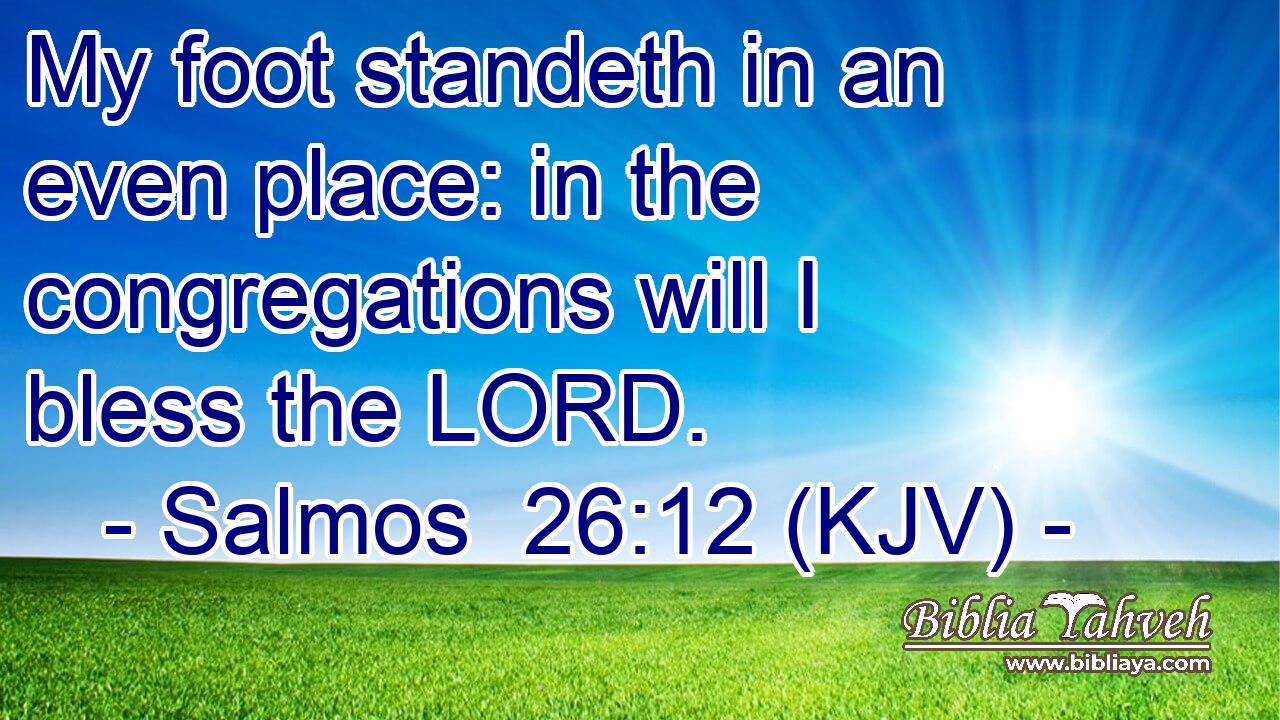 My foot standeth in an even place: in the congregations will I bless the LORD.