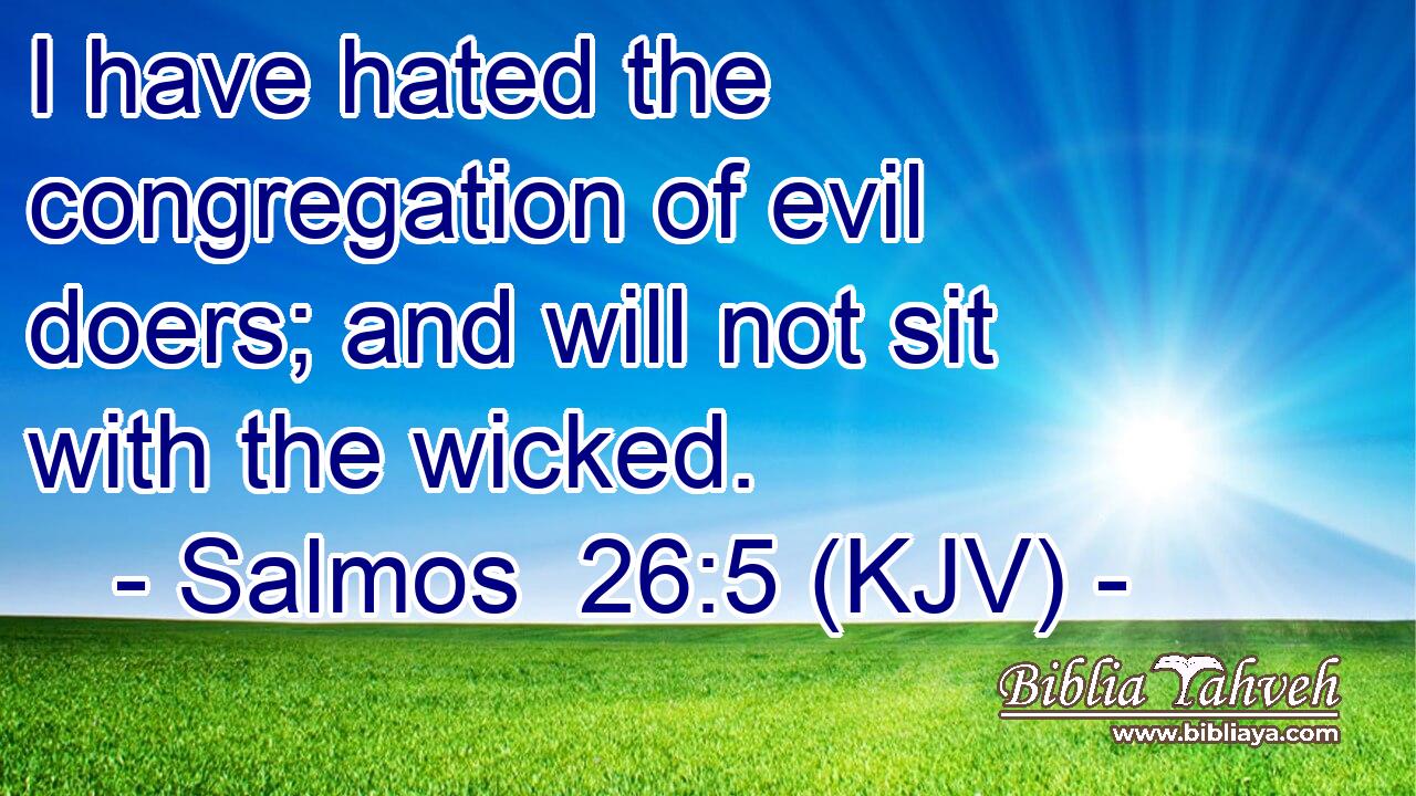 I have hated the congregation of evil doers; and will not sit with the wicked.