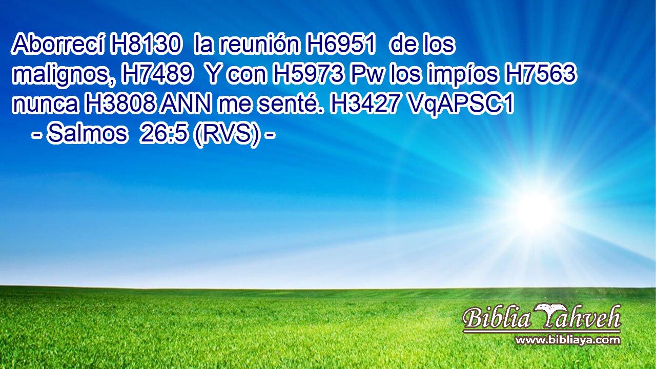 Aborrecí H8130  la reunión H6951  de los malignos, H7489  Y con H5973 Pw los impíos H7563  nunca H3808 ANN me senté. H3427 VqAPSC1 