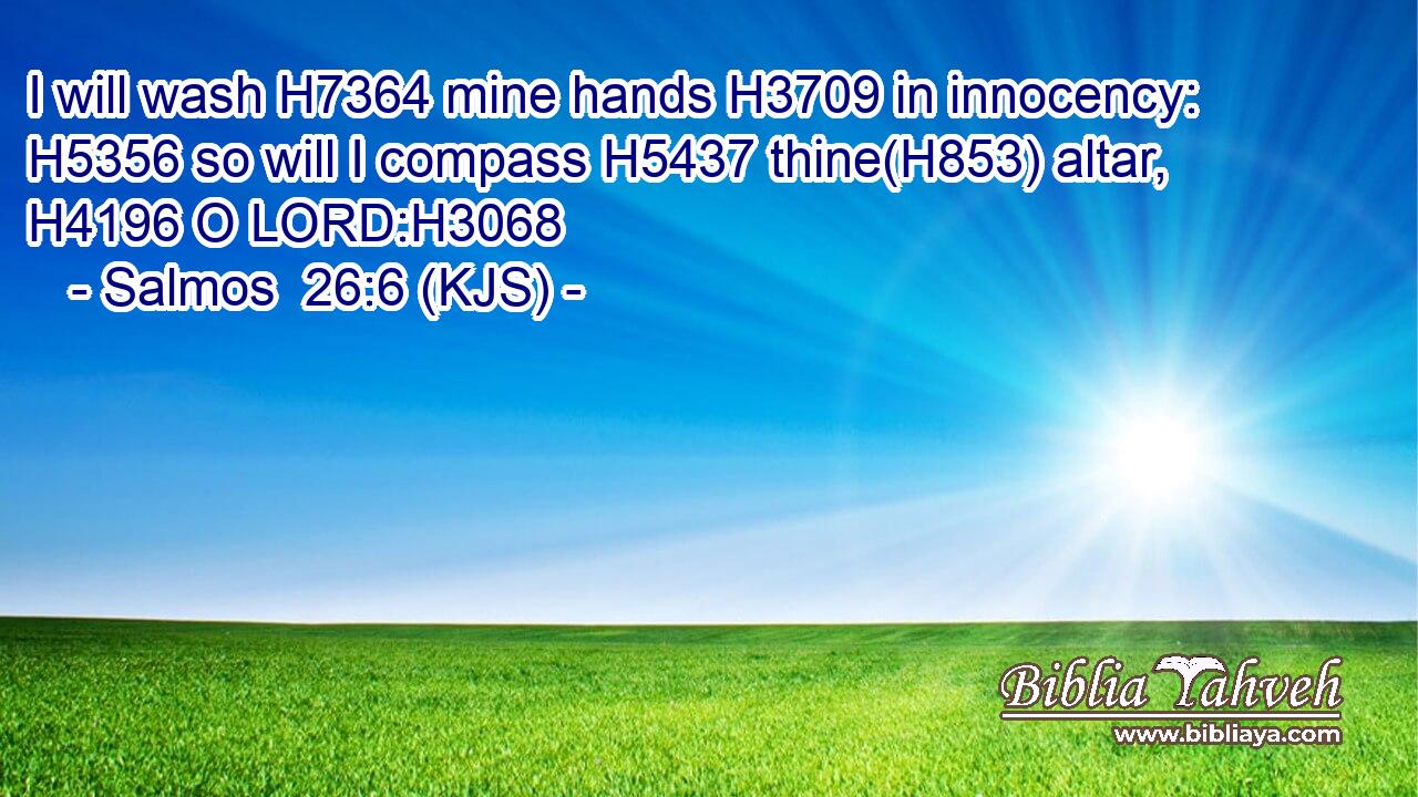 I will wash H7364 mine hands H3709 in innocency: H5356 so will I compass H5437 thine(H853) altar, H4196 O LORD:H3068