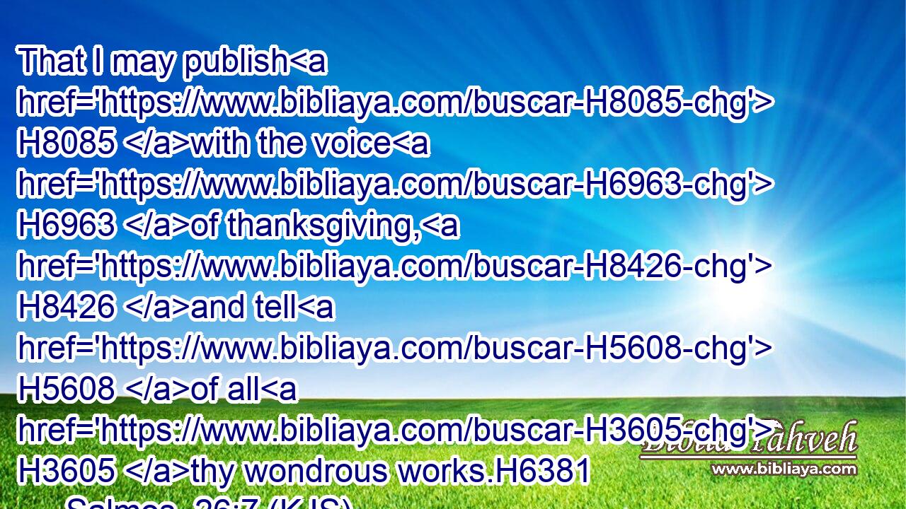 That I may publish H8085 with the voice H6963 of thanksgiving, H8426 and tell H5608 of all H3605 thy wondrous works.H6381