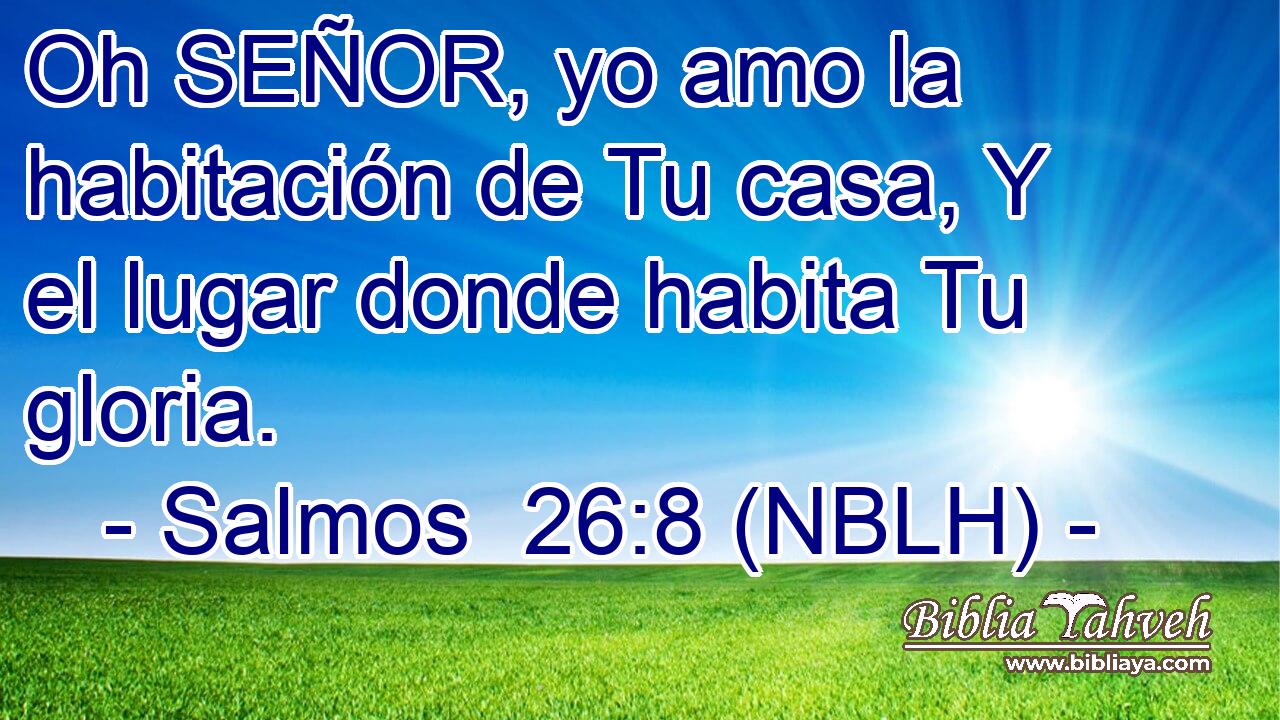  Oh SEÑOR, yo amo la habitación de Tu casa, Y el lugar donde habita Tu gloria. 
