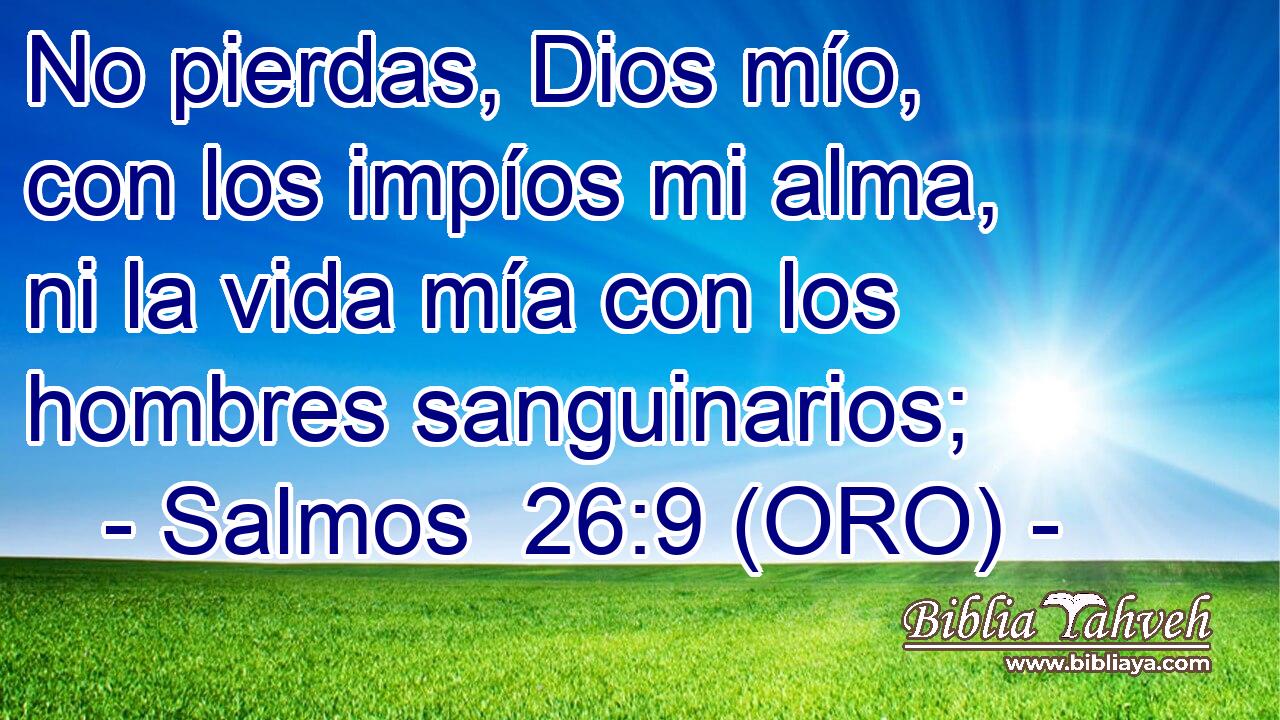  No pierdas, Dios mío, con los impíos mi alma, ni la vida mía con los hombres sanguinarios; 