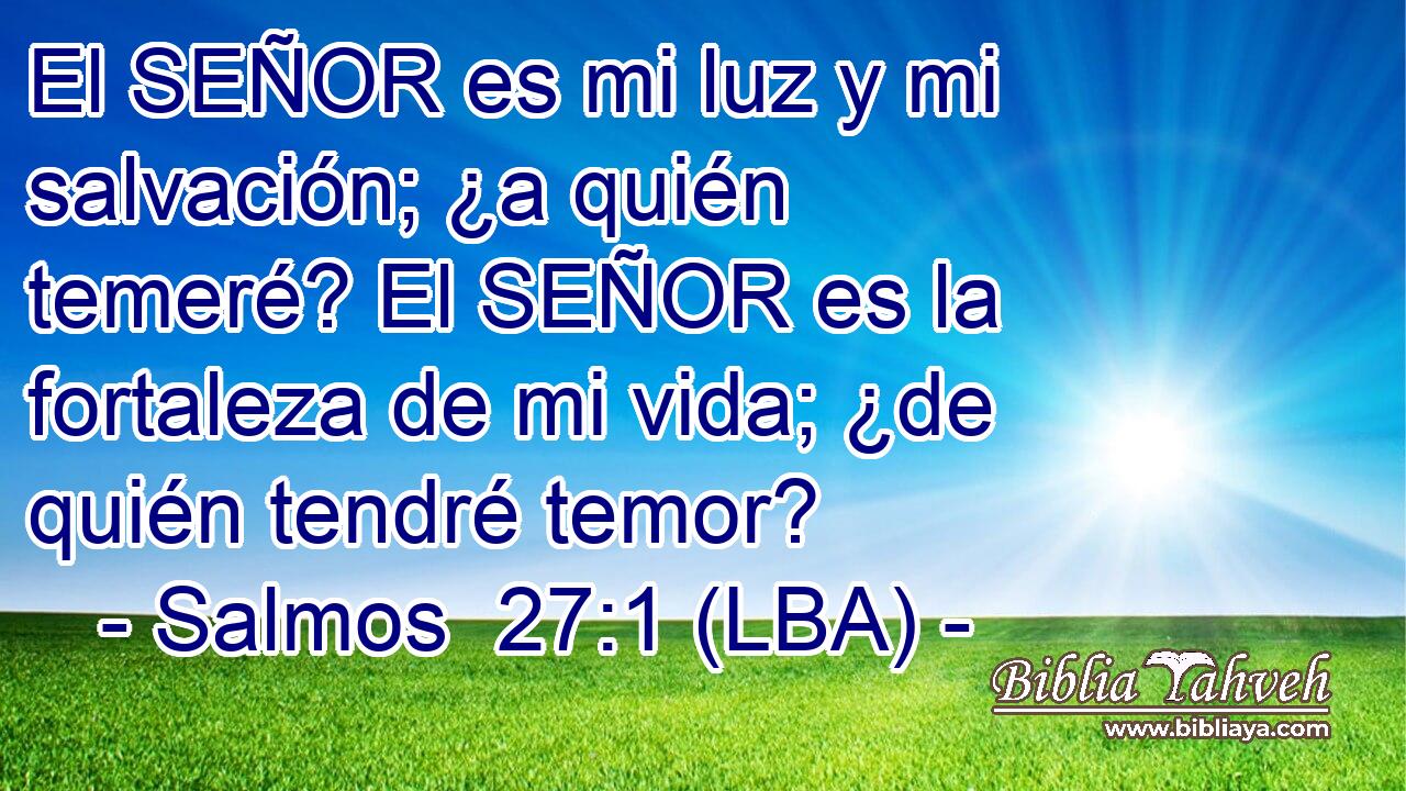 El SEÑOR es mi luz y mi salvación; ¿a quién temeré? El SEÑOR es la fortaleza de mi vida; ¿de quién tendré temor?