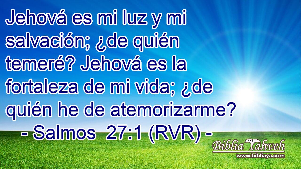 Jehová es mi luz y mi salvación; ¿de quién temeré? Jehová es la fortaleza de mi vida; ¿de quién he de atemorizarme?