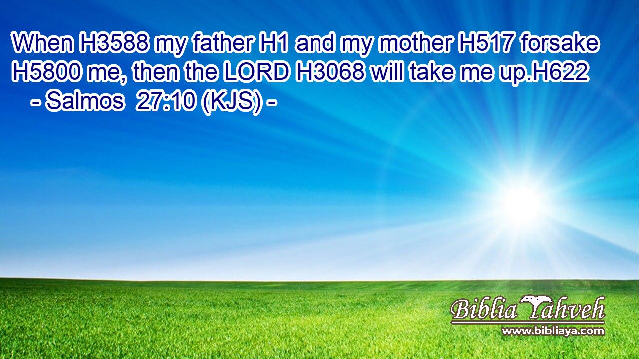 When H3588 my father H1 and my mother H517 forsake H5800 me, then the LORD H3068 will take me up.H622