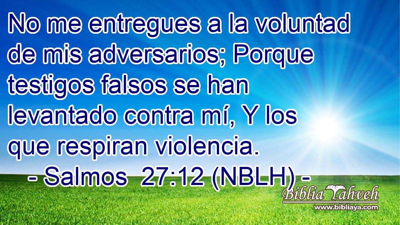 No me entregues a la voluntad de mis adversarios; Porque testigos falsos se han levantado contra mí, Y los que respiran violencia. 