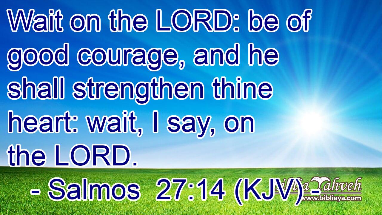 Wait on the LORD: be of good courage, and he shall strengthen thine heart: wait, I say, on the LORD.