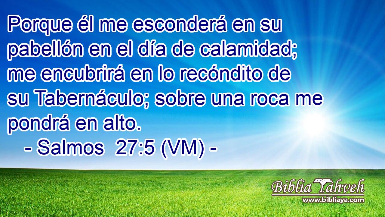  Porque él me esconderá en su pabellón en el día de calamidad; me encubrirá en lo recóndito de su Tabernáculo; sobre una roca me pondrá en alto. 