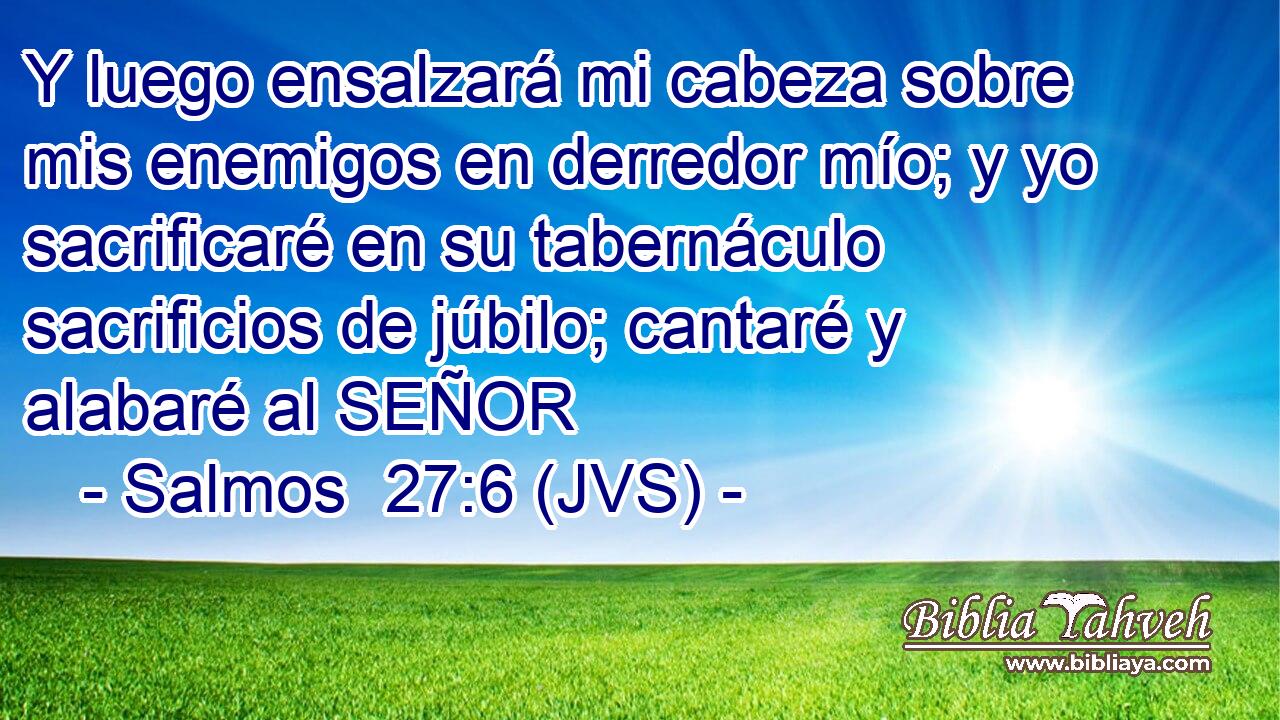 Y luego ensalzará mi cabeza sobre mis enemigos en derredor mío; y yo sacrificaré en su tabernáculo sacrificios de júbilo; cantaré y alabaré al SEÑOR