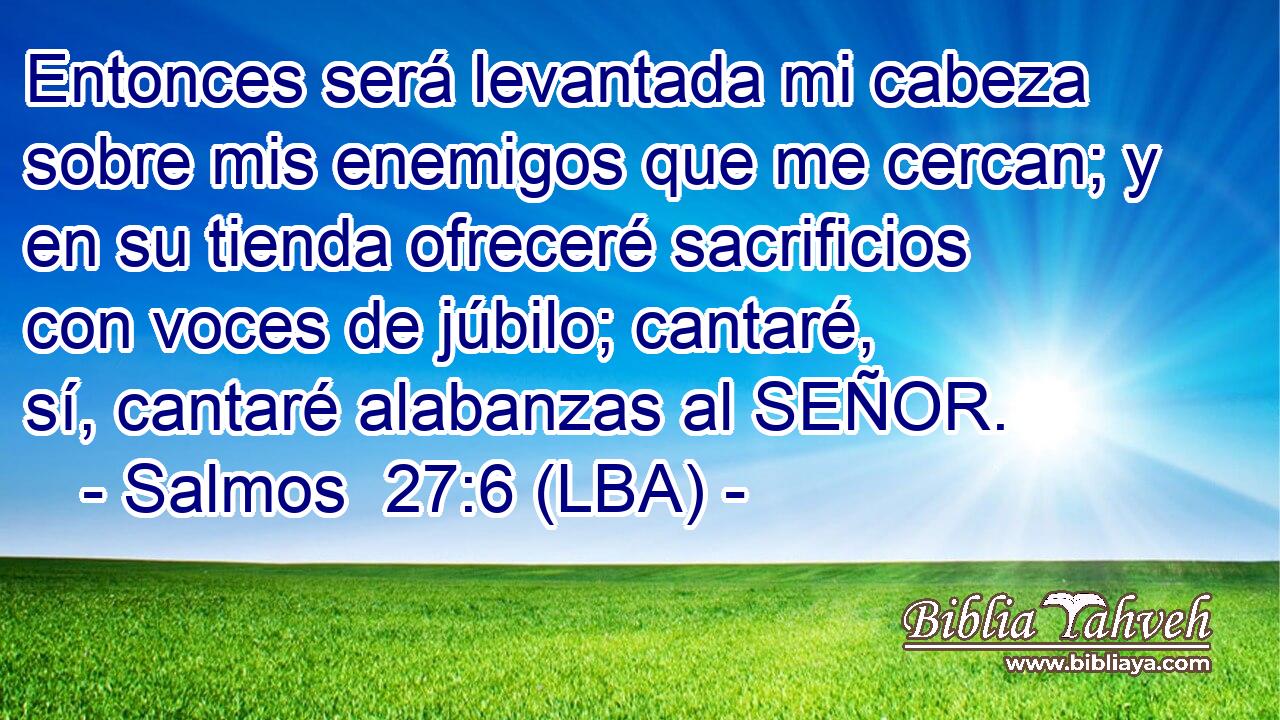Entonces será levantada mi cabeza sobre mis enemigos que me cercan; y en su tienda ofreceré sacrificios con voces de júbilo; cantaré, sí, cantaré alabanzas al SEÑOR.