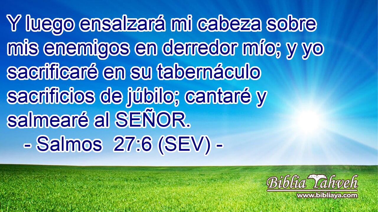 Y luego ensalzará mi cabeza sobre mis enemigos en derredor mío; y yo sacrificaré en su tabernáculo sacrificios de júbilo; cantaré y salmearé al SEÑOR.