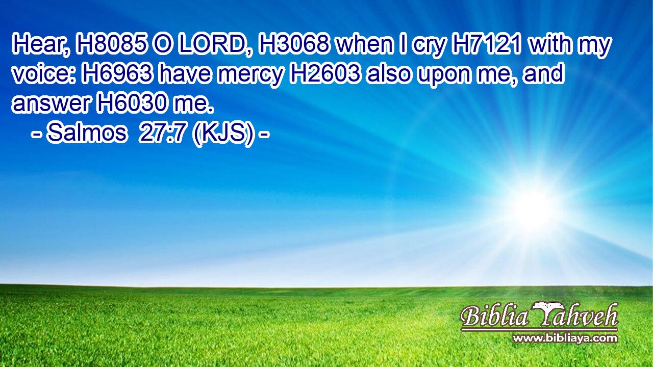 Hear, H8085 O LORD, H3068 when I cry H7121 with my voice: H6963 have mercy H2603 also upon me, and answer H6030 me.