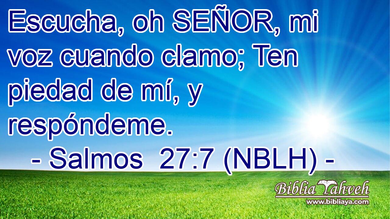  Escucha, oh SEÑOR, mi voz cuando clamo; Ten piedad de mí, y respóndeme. 